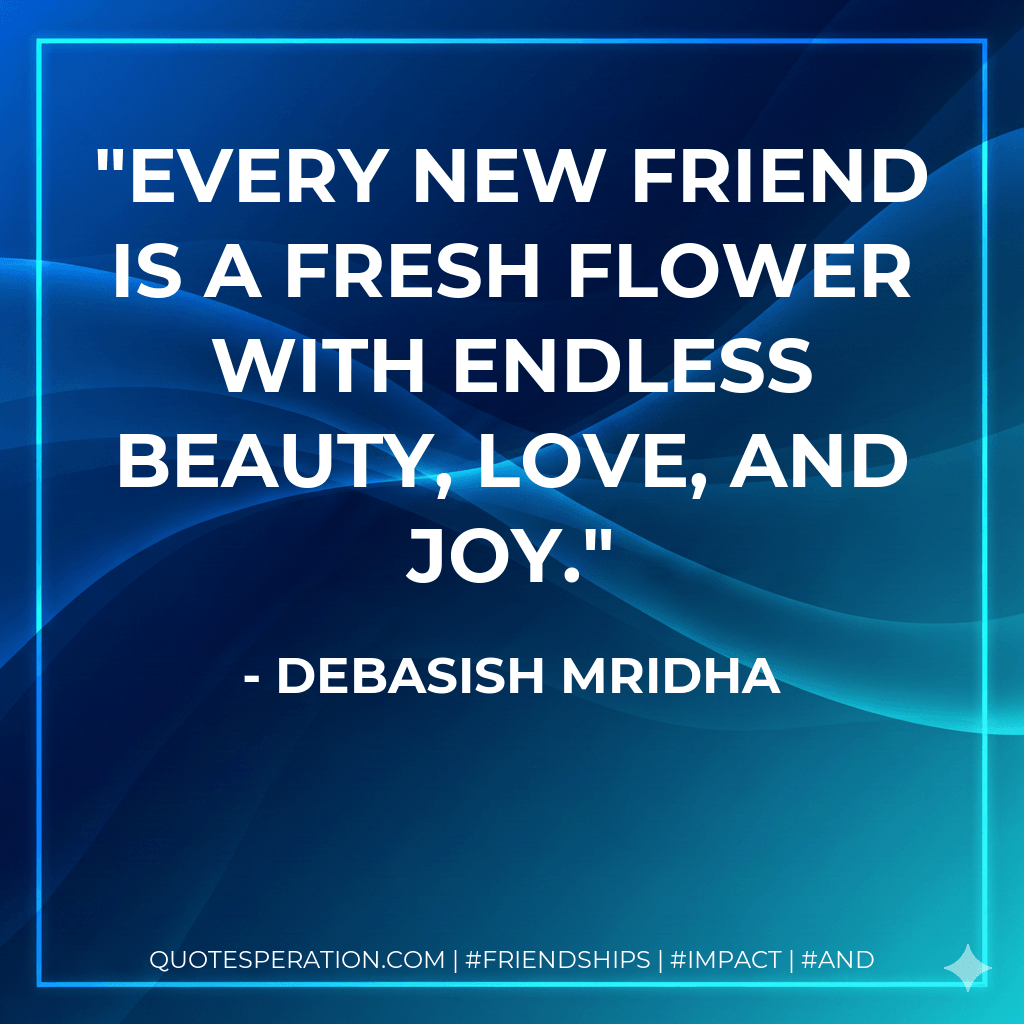 Every new friend is a fresh flower with endless beauty, love, and joy. - Debasish Mridha