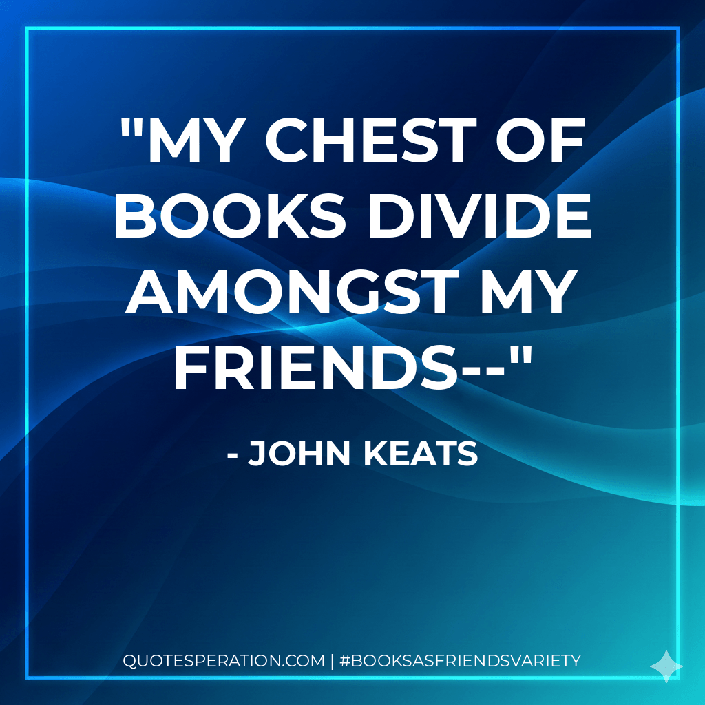 My chest of books divide amongst my friends-- - John Keats