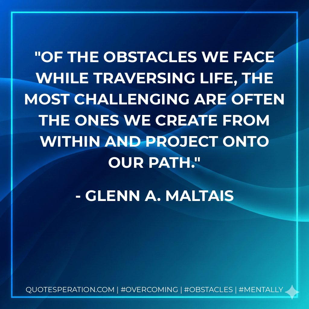 Of the obstacles we face while traversing life, the most challenging are often the ones we create from within and project onto our path. - Glenn A. Maltais