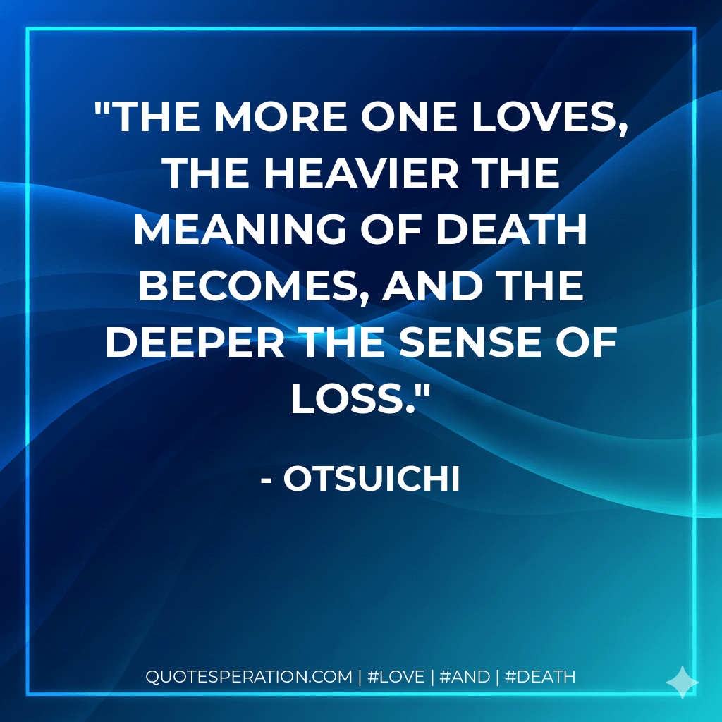 The more one loves, the heavier the meaning of death becomes, and the deeper the sense of loss. - Otsuichi