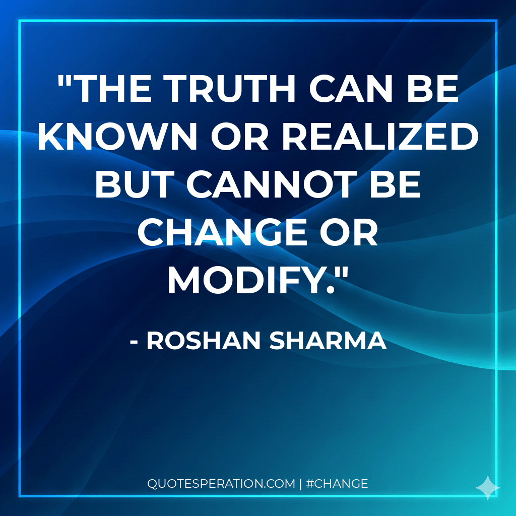 The truth can be known or realized but cannot be change or modify.