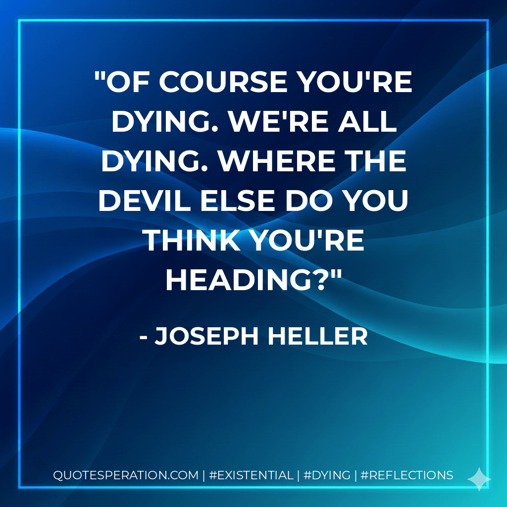 Of course you're dying. We're all dying. Where the devil else do you think you're heading? - Joseph Heller
