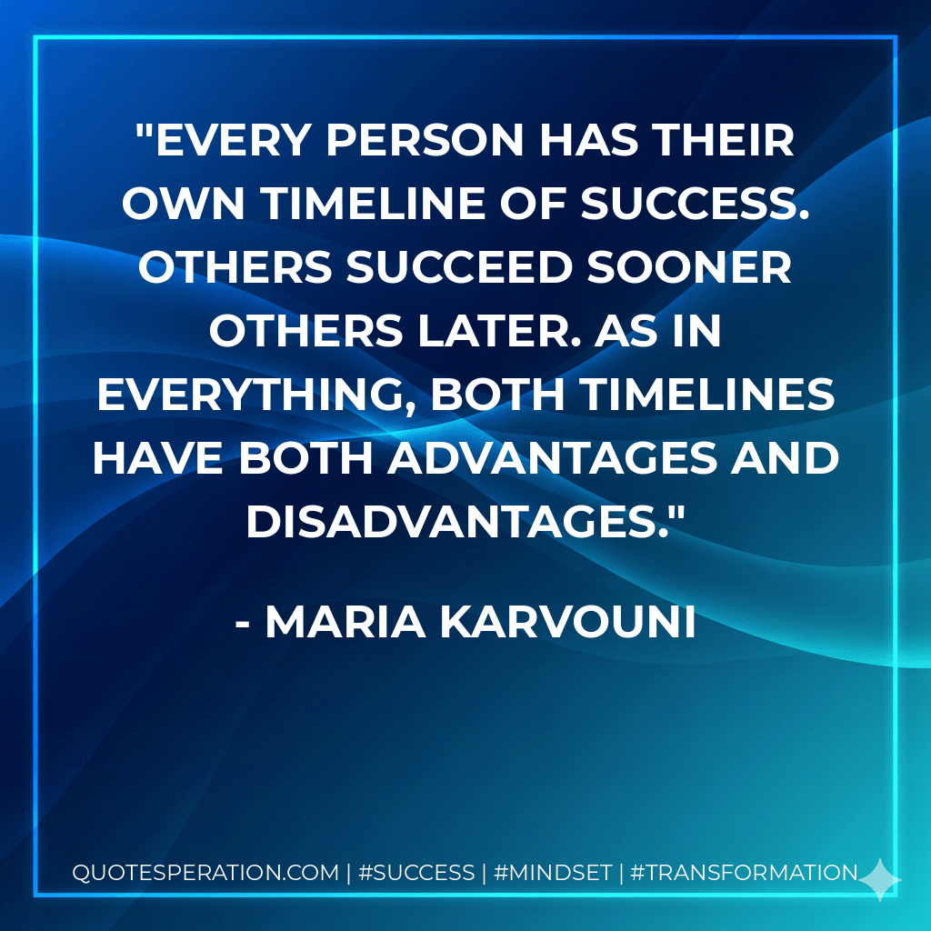 Every person has their own timeline of success. Others succeed sooner others later. As in everything, both timelines have both advantages and disadvantages. - Maria Karvouni