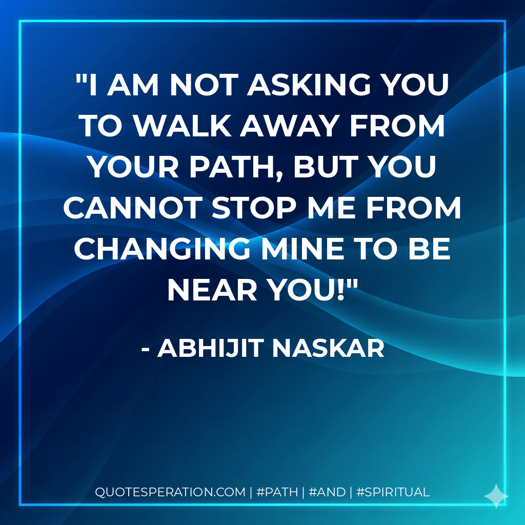 I am not asking you to walk away from your path, but you cannot stop me from changing mine to be near you! - Abhijit Naskar