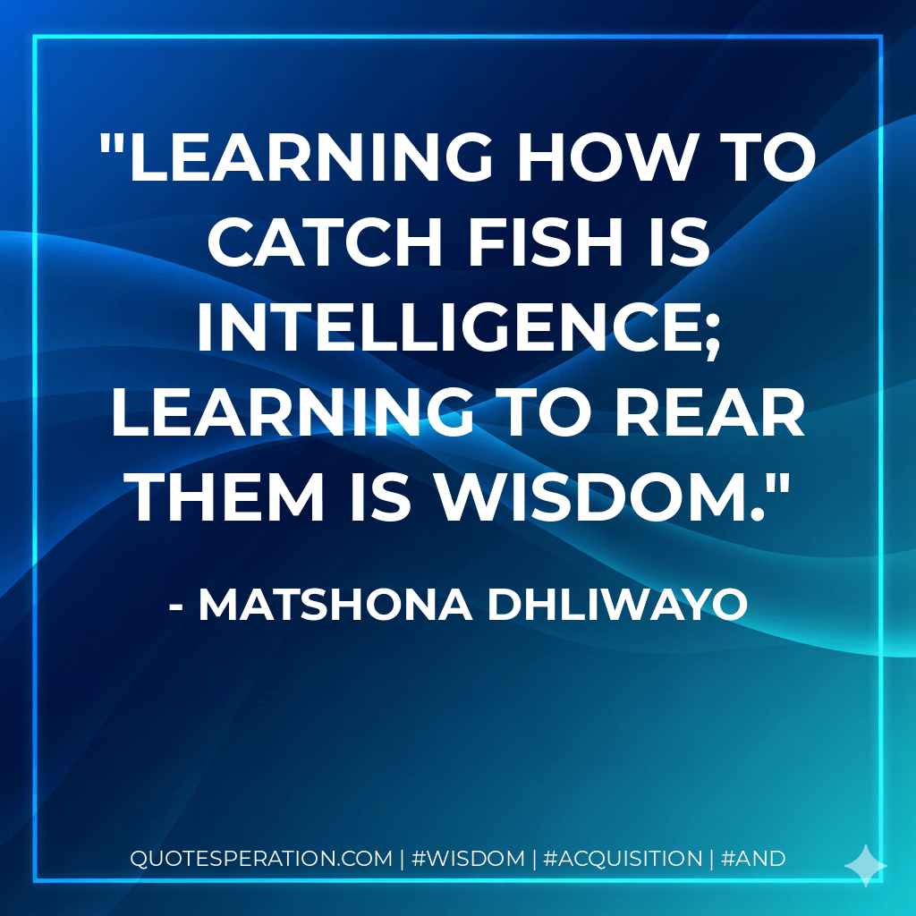 Learning how to catch fish is intelligence; learning to rear them is wisdom. - Matshona Dhliwayo