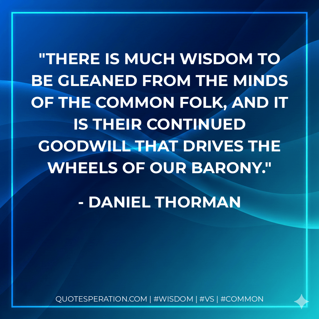 There is much wisdom to be gleaned from the minds of the common folk, and it is their continued goodwill that drives the wheels of our barony. - Daniel Thorman