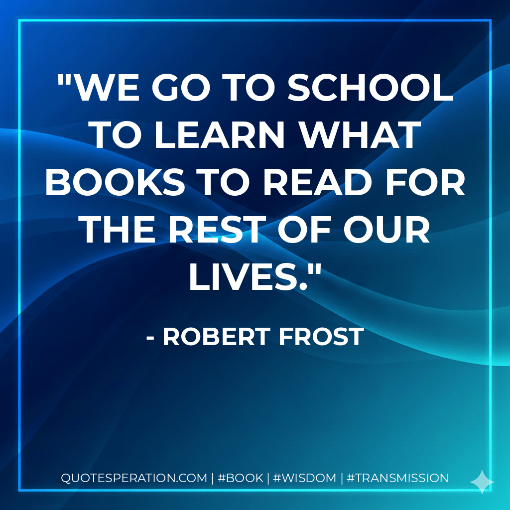 We go to school to learn what books to read for the rest of our lives. - Robert Frost