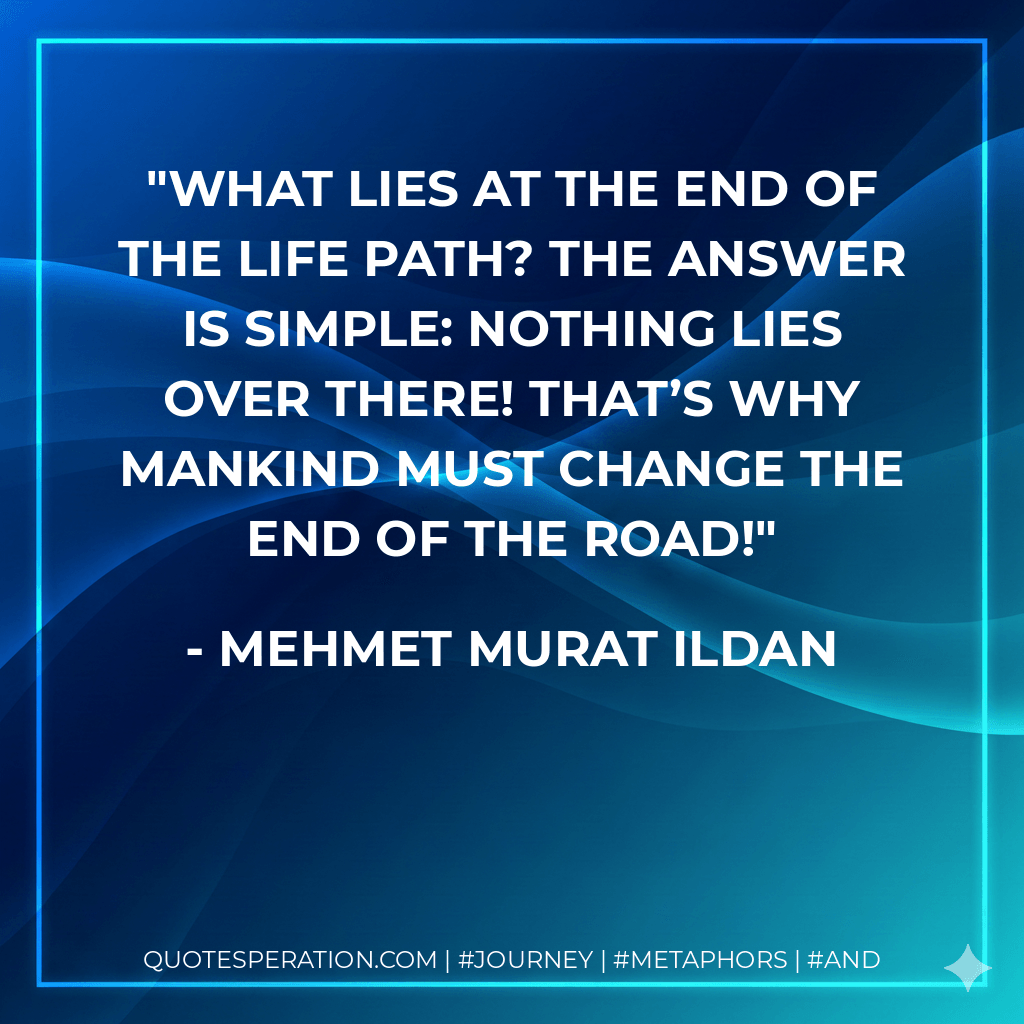 What lies at the end of the life path? The answer is simple: Nothing lies over there! That’s why mankind must change the end of the road! - Mehmet Murat ildan