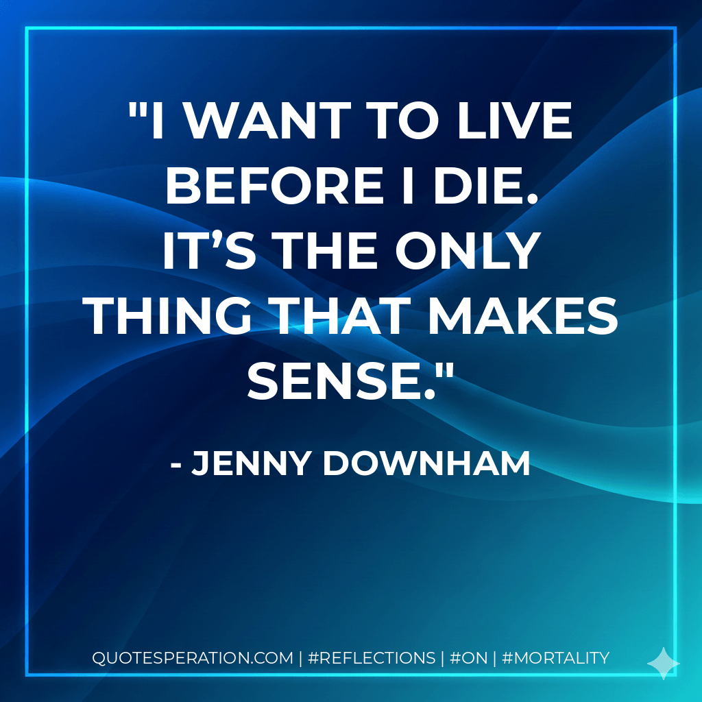 I want to live before I die. It’s the only thing that makes sense. - Jenny Downham