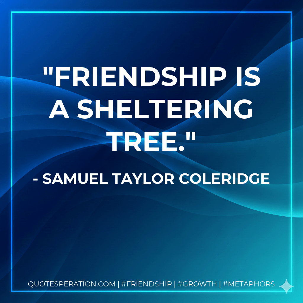 Friendship is a sheltering tree. - Samuel Taylor Coleridge