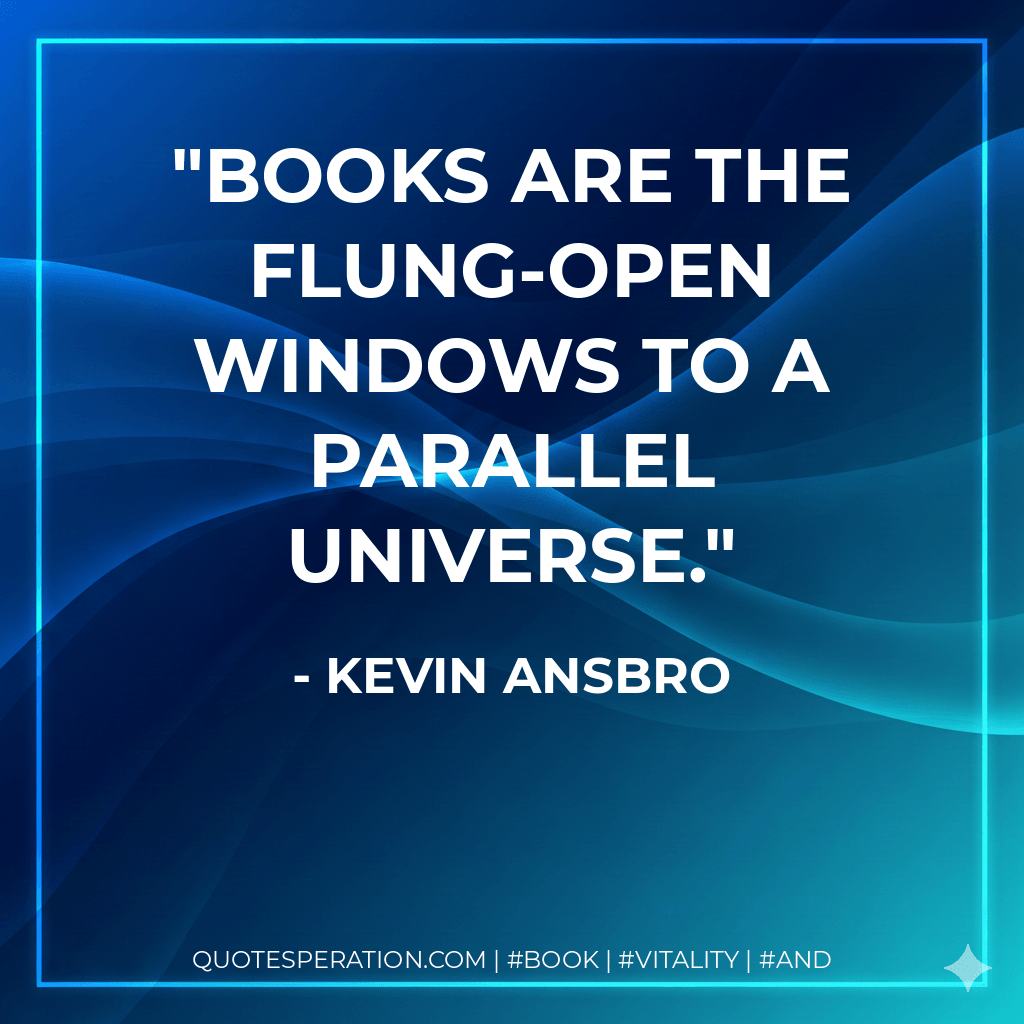 Books are the flung-open windows to a parallel universe. - Kevin Ansbro