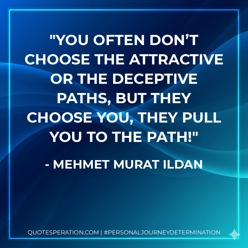 You often don’t choose the attractive or the deceptive paths, but they choose you, they pull you to the path! - Mehmet Murat ildan