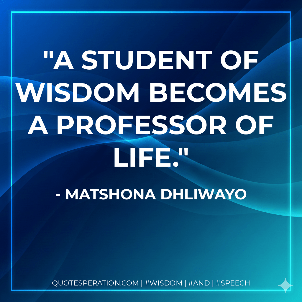 A student of wisdom becomes a professor of life. - Matshona Dhliwayo