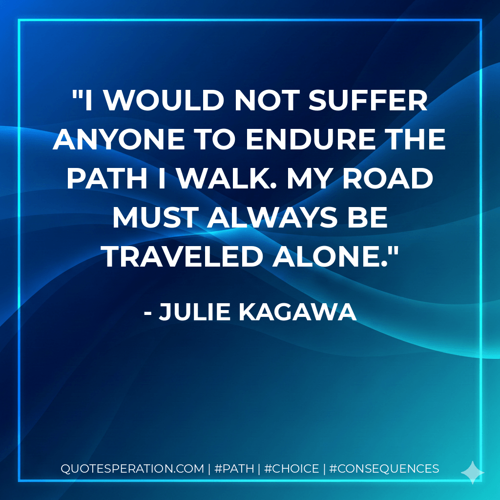 I would not suffer anyone to endure the path I walk. My road must always be traveled alone. - Julie Kagawa