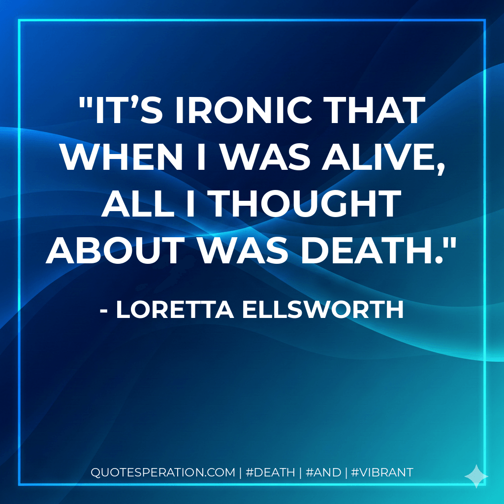 It’s ironic that when I was alive, all I thought about was death. - Loretta Ellsworth