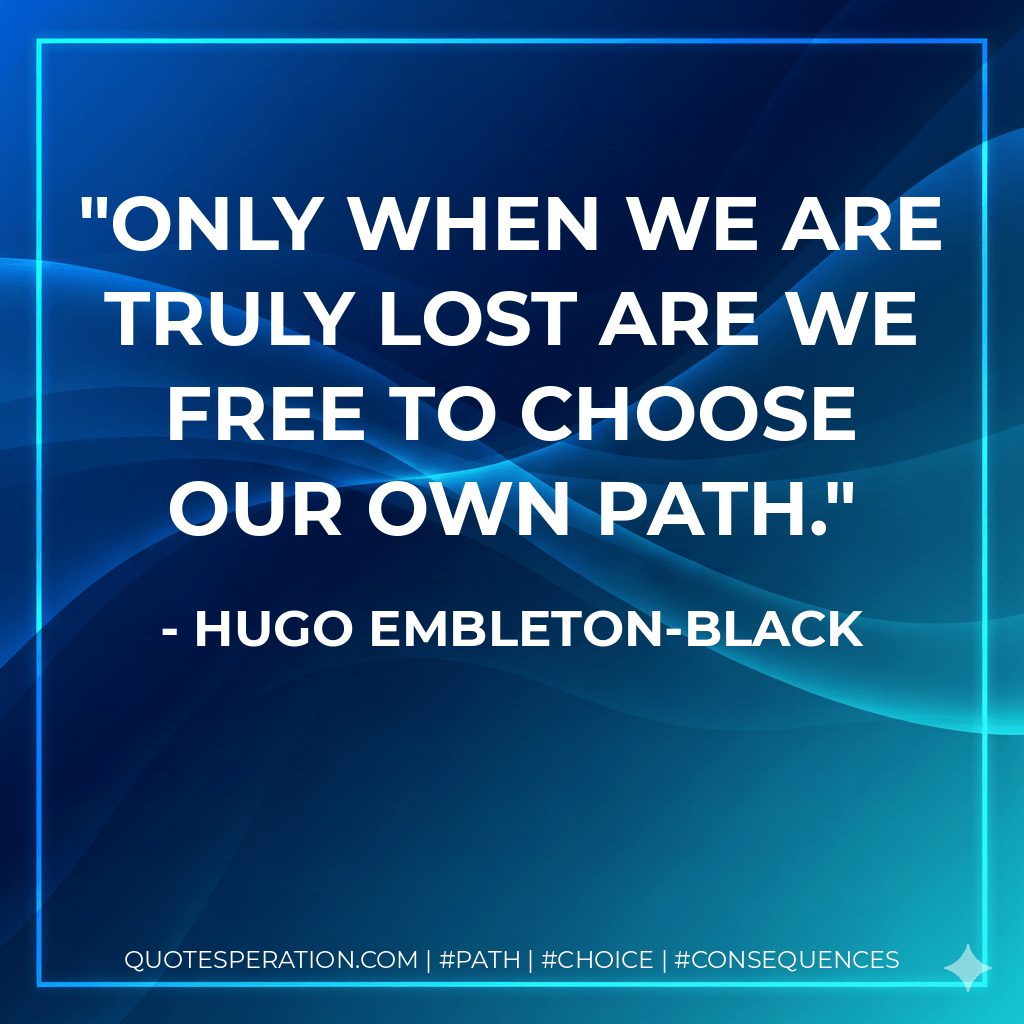 Only when we are truly lost are we free to choose our own path. - Hugo Embleton-Black