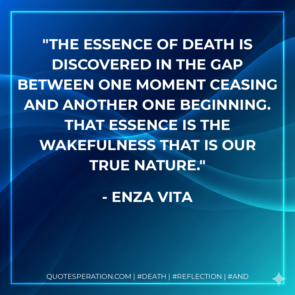 The essence of death is discovered in the gap between one moment ceasing and another one beginning. That essence is the wakefulness that is our true nature. - Enza Vita