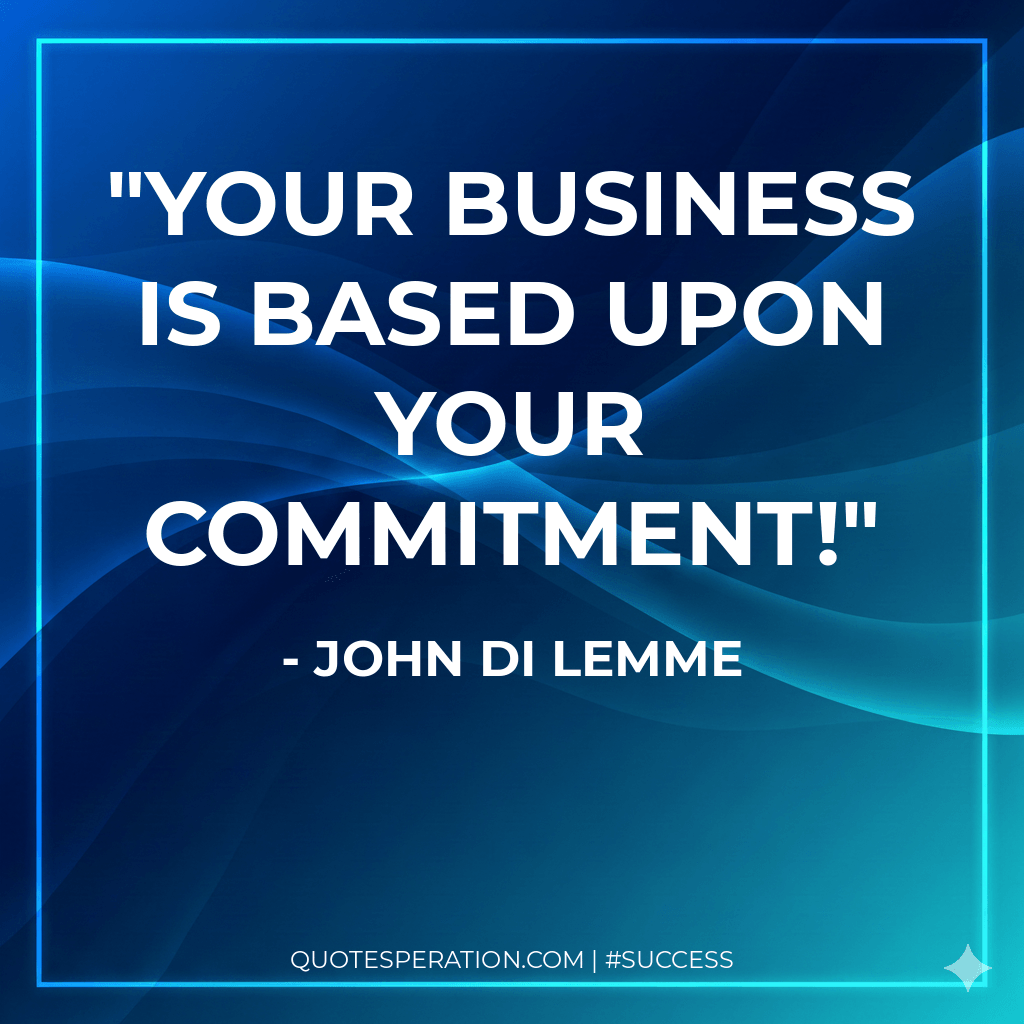 Your business is based upon your commitment!