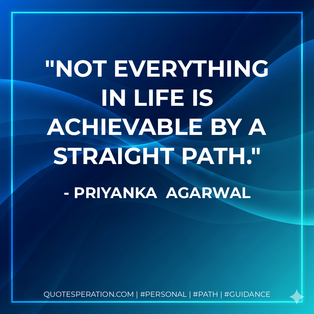Not everything in life is achievable by a straight path. - Priyanka Agarwal