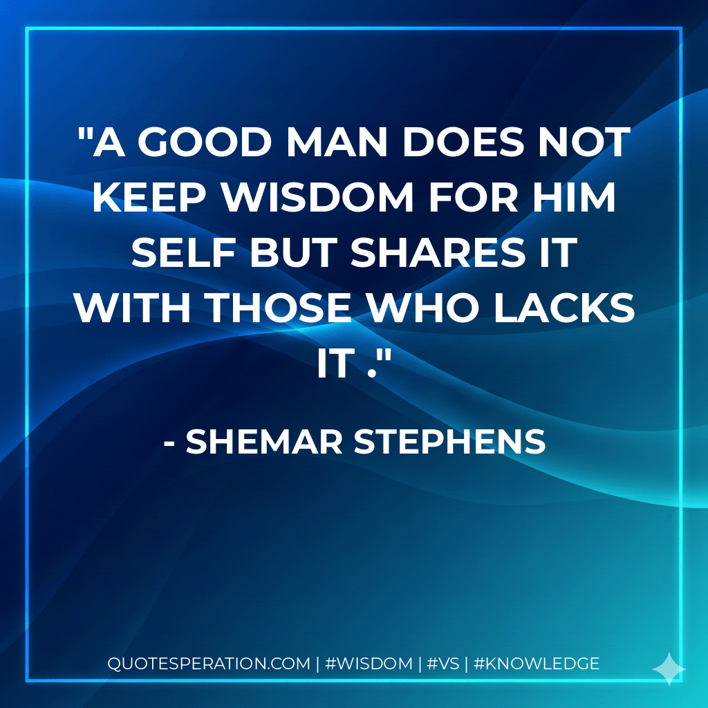 A good man does not keep wisdom for him self but shares it with those who lacks it . - Shemar Stephens