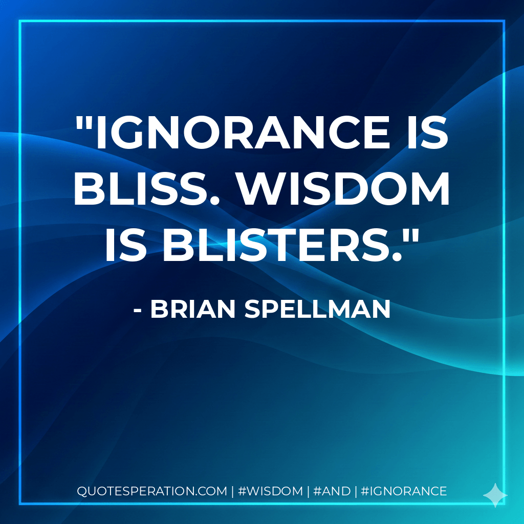 Ignorance is bliss. Wisdom is blisters. - Brian Spellman