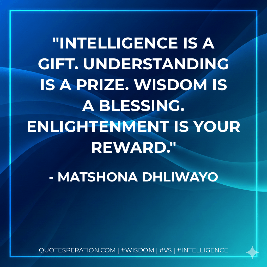 Intelligence is a gift. Understanding is a prize. Wisdom is a blessing. Enlightenment is your reward. - Matshona Dhliwayo
