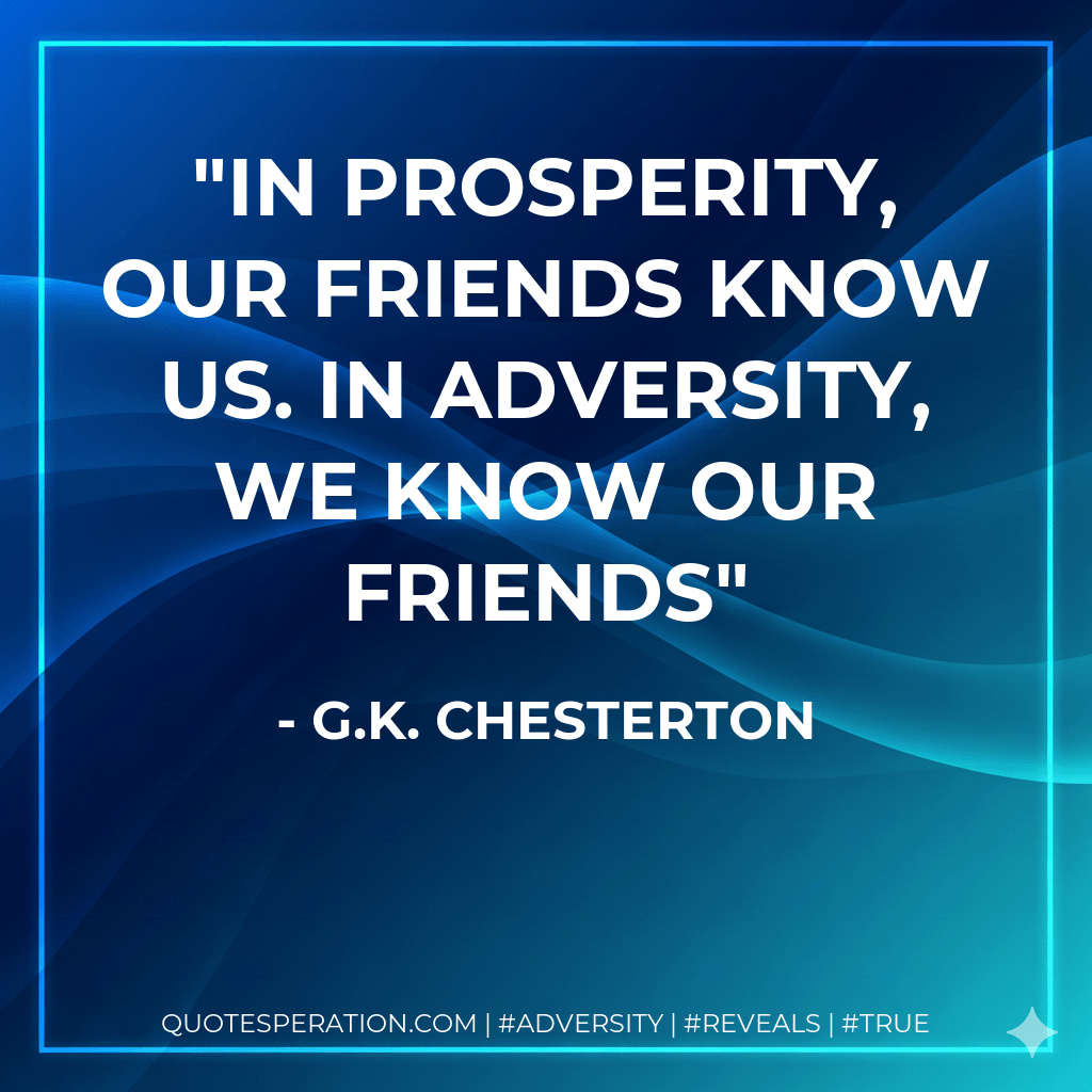 In prosperity, our friends know us. In adversity, we know our friends - G.K. Chesterton