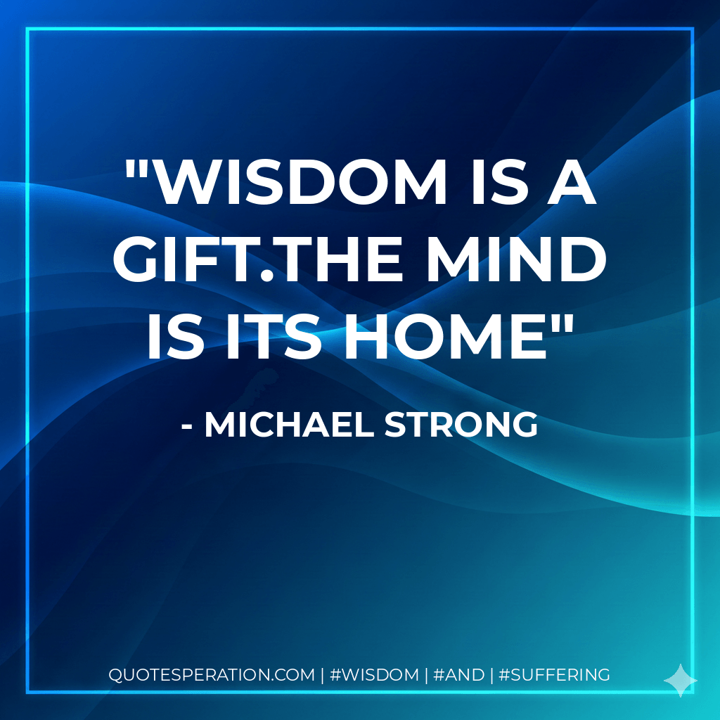 Wisdom is a gift.The mind is its home - Michael Strong
