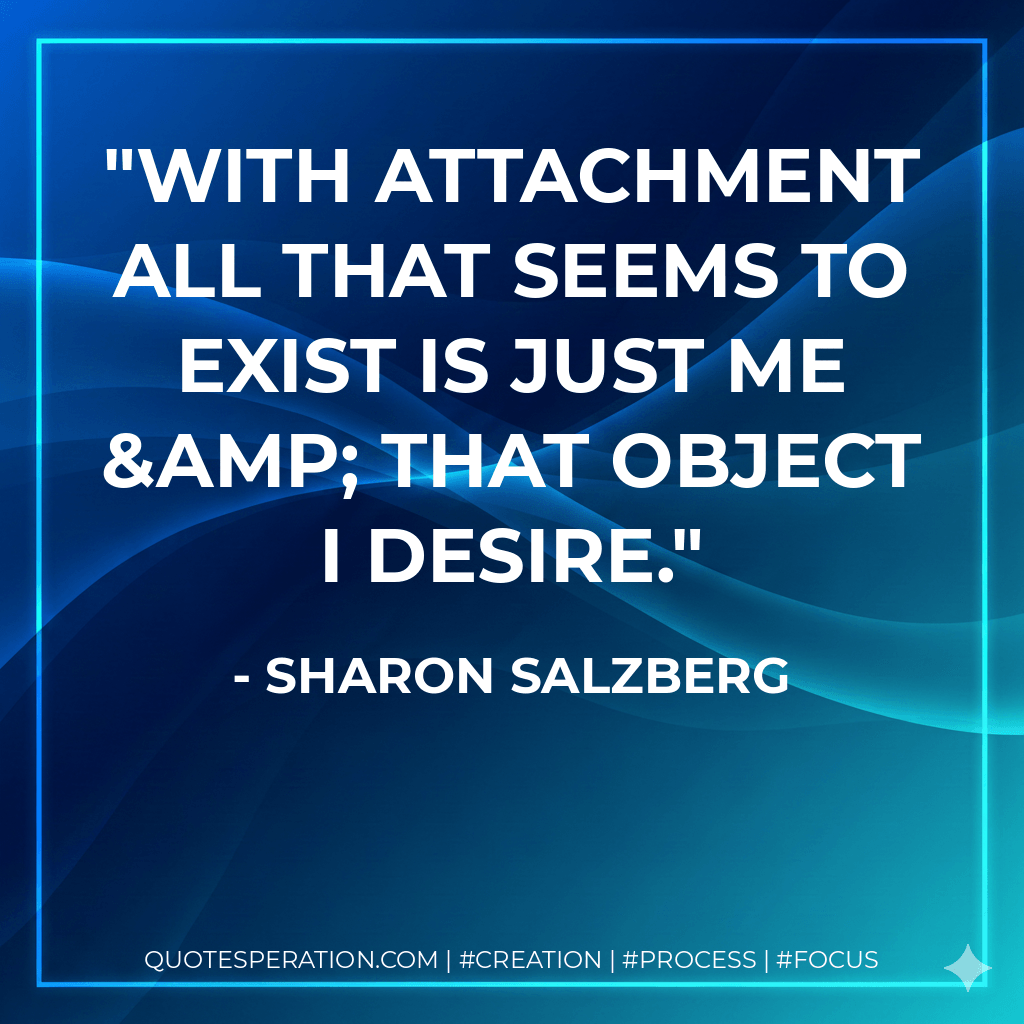 With attachment all that seems to exist is just me & that object I desire. - Sharon Salzberg