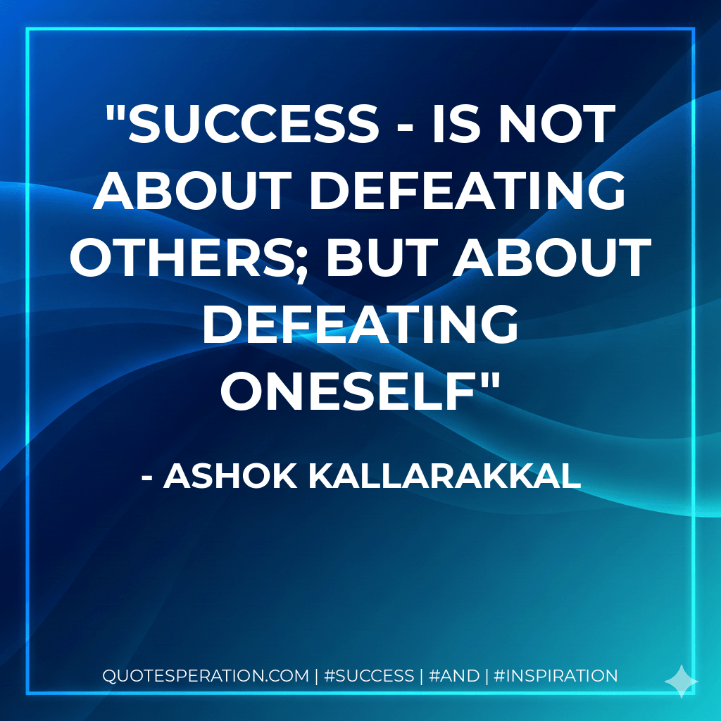 Success - is not about defeating others; but about defeating oneself - Ashok Kallarakkal