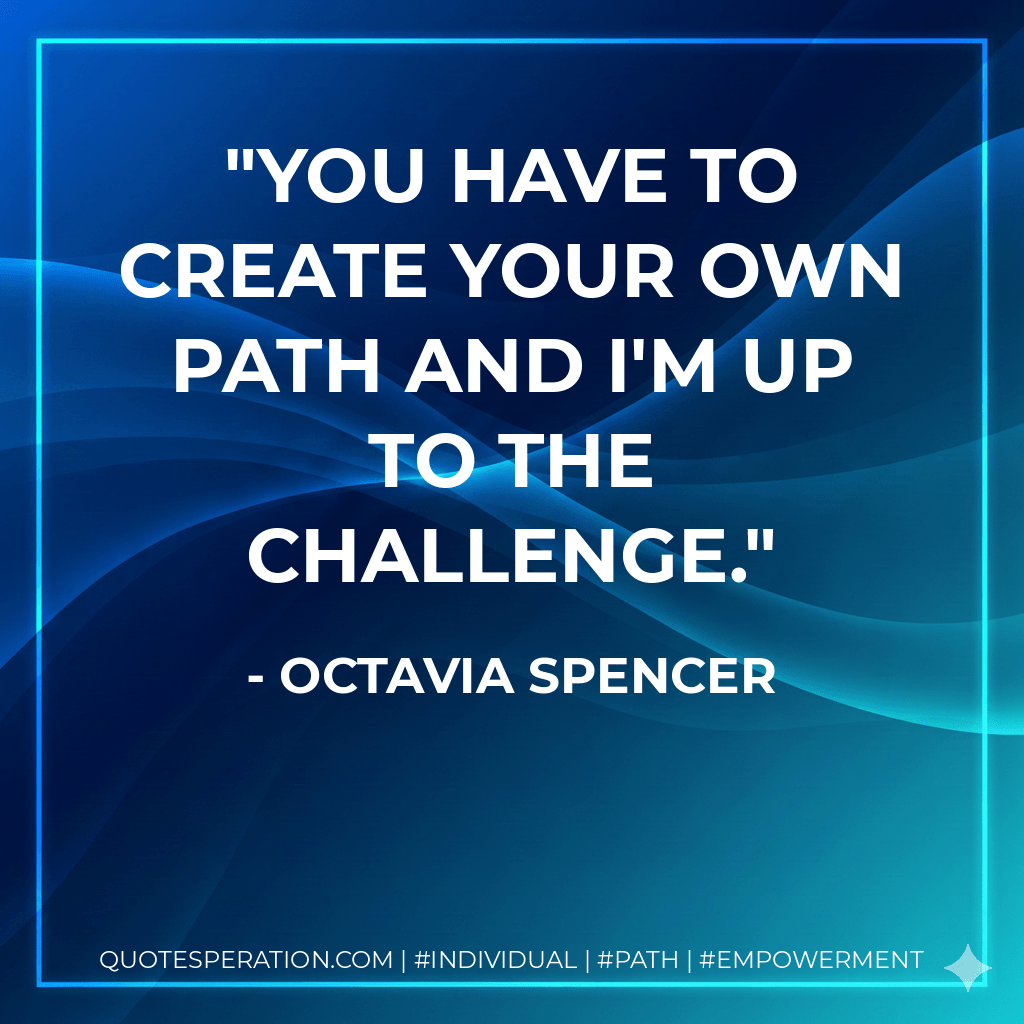You have to create your own path and I'm up to the challenge. - Octavia Spencer