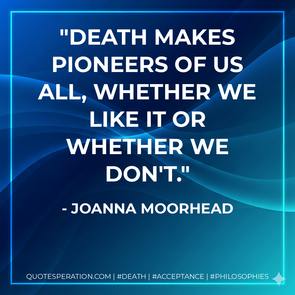 Death makes pioneers of us all, whether we like it or whether we don't. - Joanna Moorhead