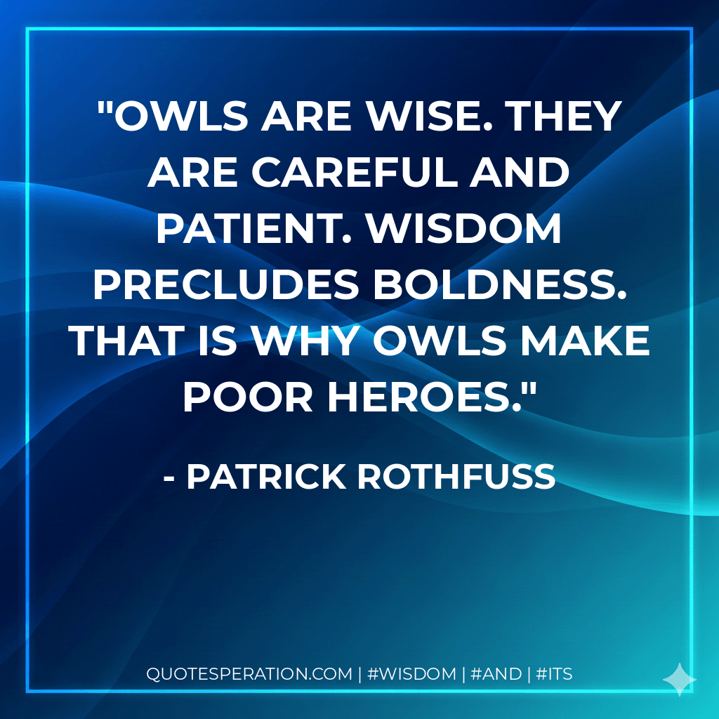 Owls are wise. They are careful and patient. Wisdom precludes boldness. That is why owls make poor heroes. - Patrick Rothfuss
