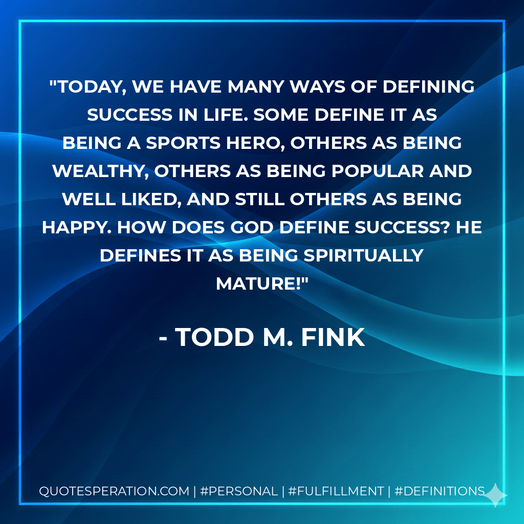 Today, we have many ways of defining success in life. Some define it as being a sports hero, others as being wealthy, others as being popular and well liked, and still others as being happy. How does God define success? He defines it as being spiritually mature! - Todd M. Fink