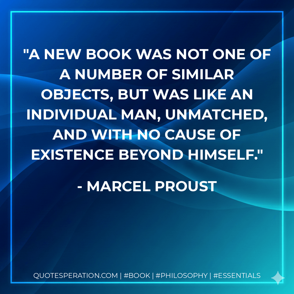 A new book was not one of a number of similar objects, but was like an individual man, unmatched, and with no cause of existence beyond himself. - Marcel Proust