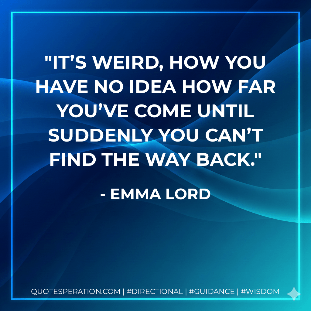 It’s weird, how you have no idea how far you’ve come until suddenly you can’t find the way back. - Emma Lord