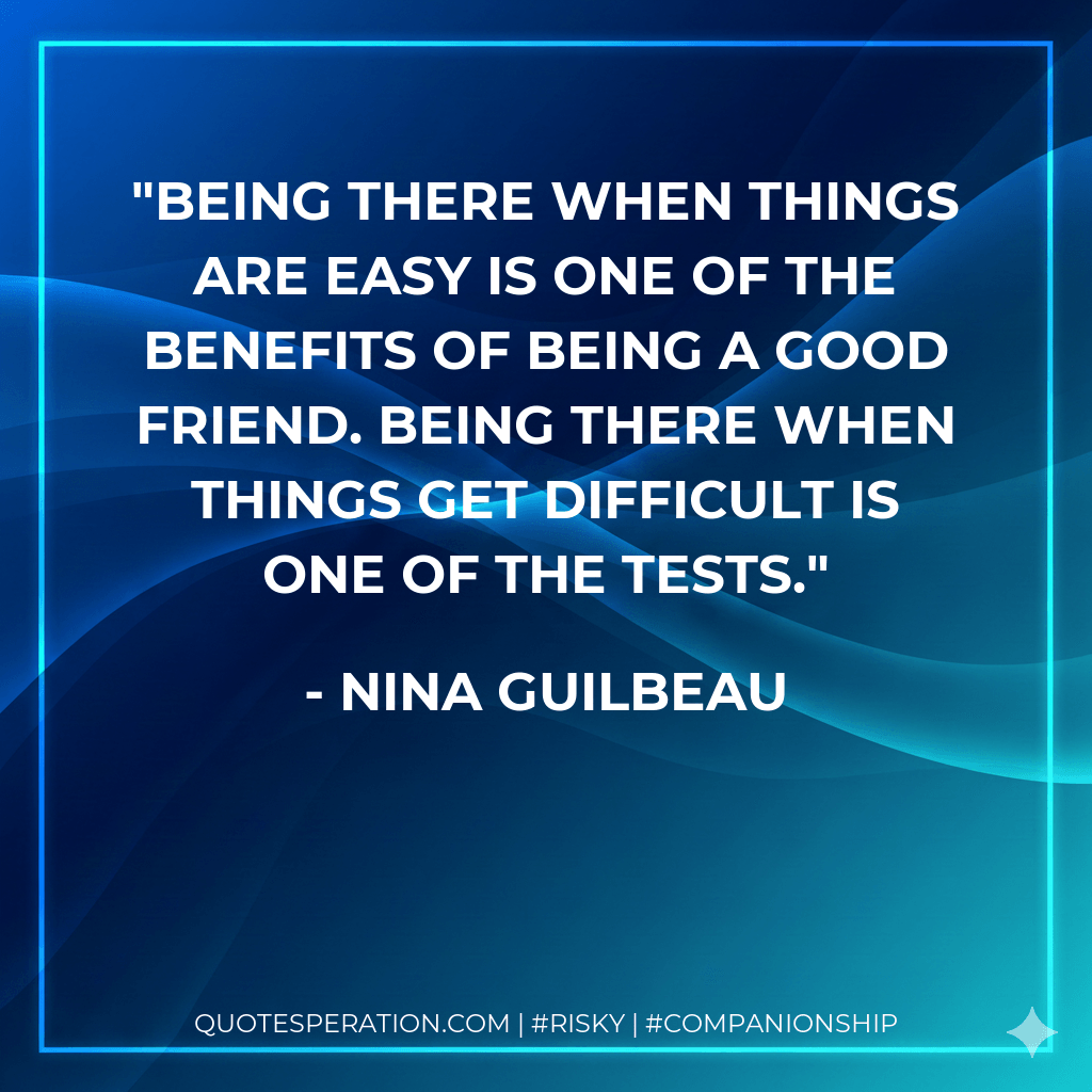 Being there when things are easy is one of the benefits of being a good friend. Being there when things get difficult is one of the tests. - Nina Guilbeau