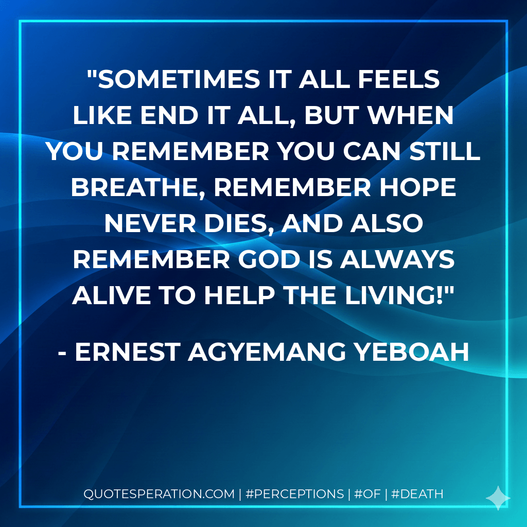 sometimes it all feels like end it all, but when you remember you can still breathe, remember hope never dies, and also remember God is always alive to help the living! - Ernest Agyemang Yeboah