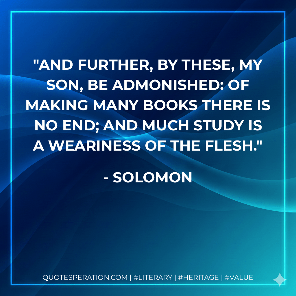 And further, by these, my son, be admonished: of making many books there is no end; and much study is a weariness of the flesh. - Solomon