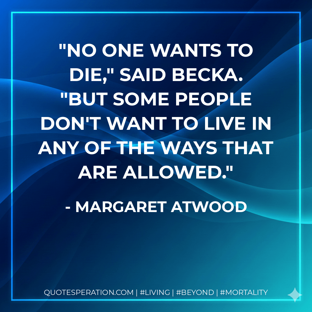 No one wants to die," said Becka. "But some people don't want to live in any of the ways that are allowed. - Margaret Atwood