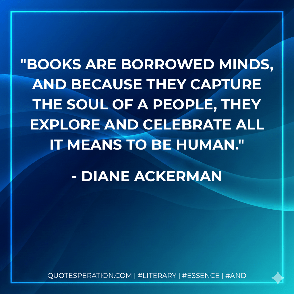 Books are borrowed minds, and because they capture the soul of a people, they explore and celebrate all it means to be human. - Diane Ackerman