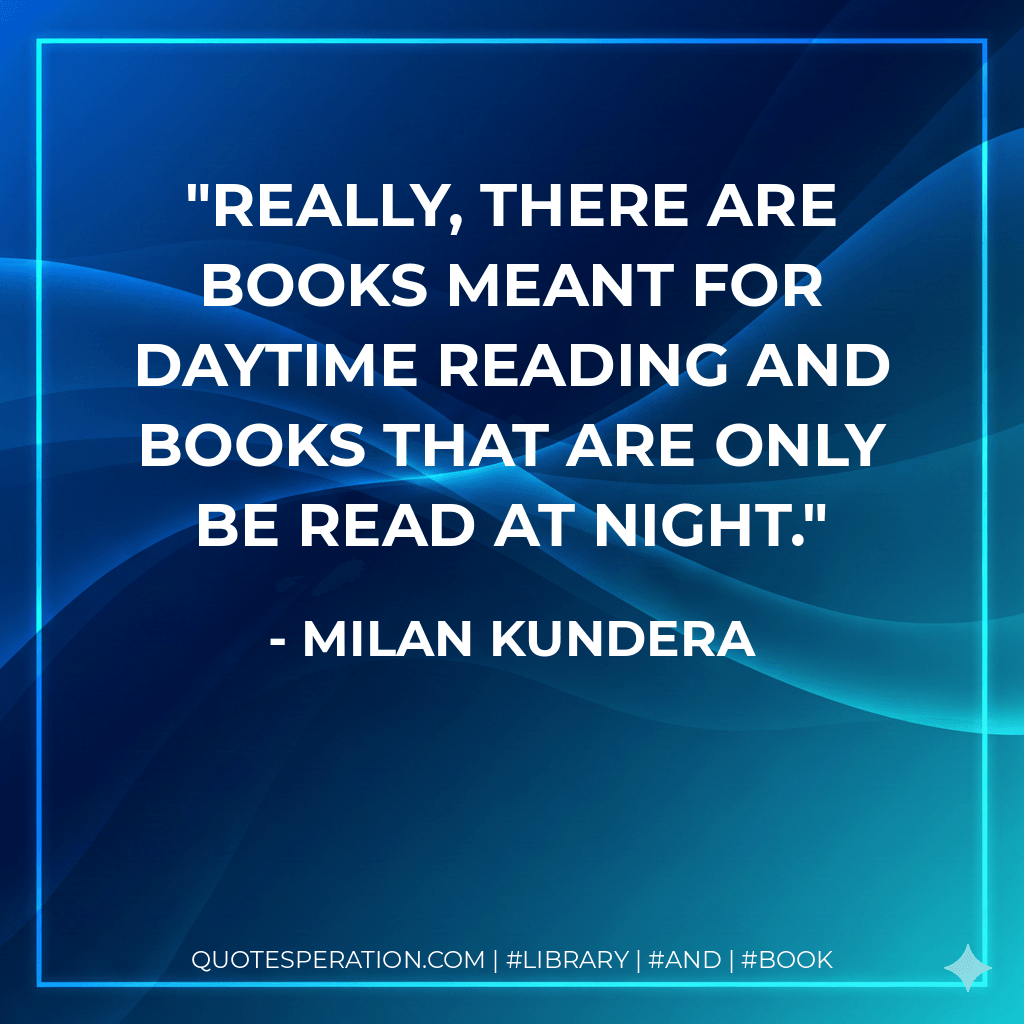 Really, there are books meant for daytime reading and books that are only be read at night. - Milan Kundera