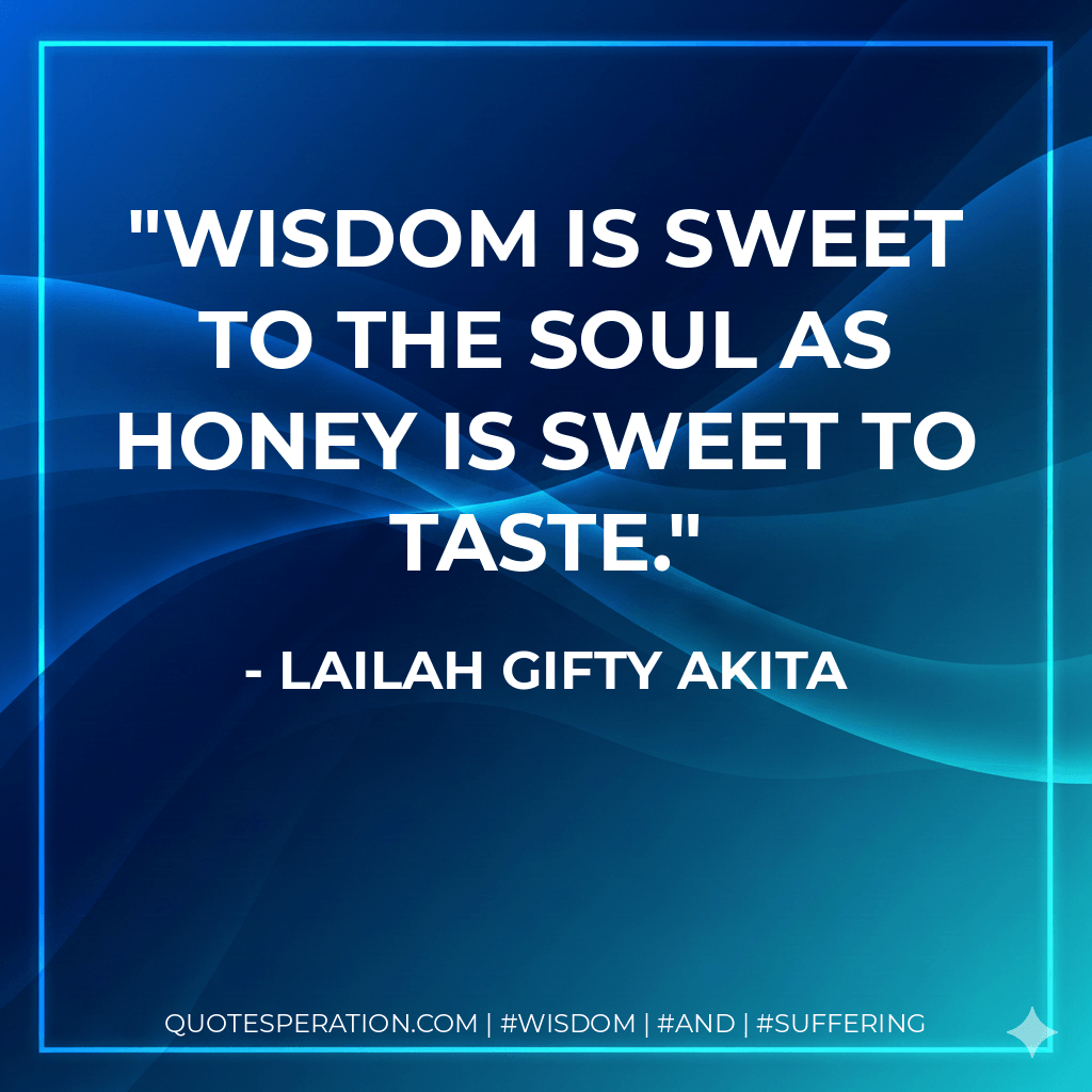 Wisdom is sweet to the soul as honey is sweet to taste. - Lailah Gifty Akita