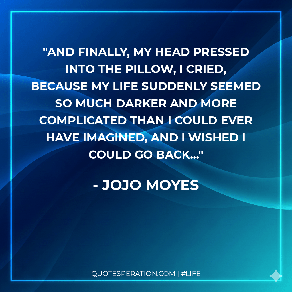 And finally, my head pressed into the pillow, I cried, because my life suddenly seemed so much darker and more complicated than I could ever have imagined, and I wished I could go back...