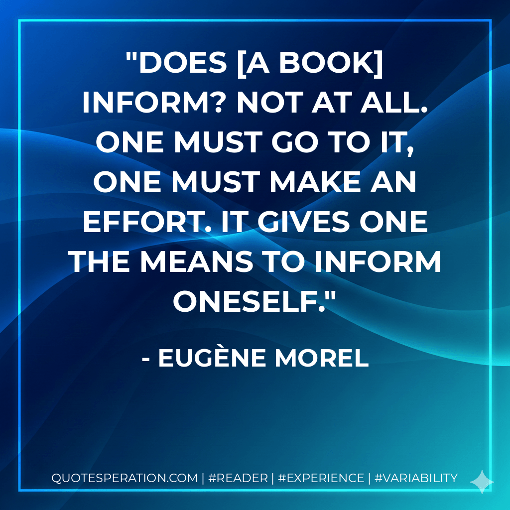 Does a book inform? Not at all. One must go to it, one must make an effort. It gives one the means to inform oneself. - Eugène Morel