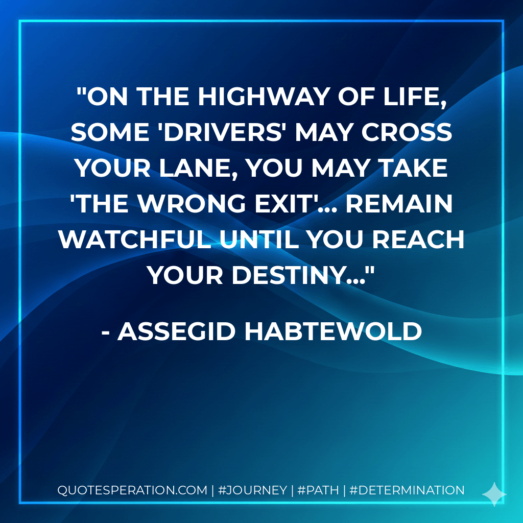 On the highway of life, some 'drivers' may cross your lane, you may take 'the wrong exit'... Remain watchful until you reach your destiny... - Assegid Habtewold