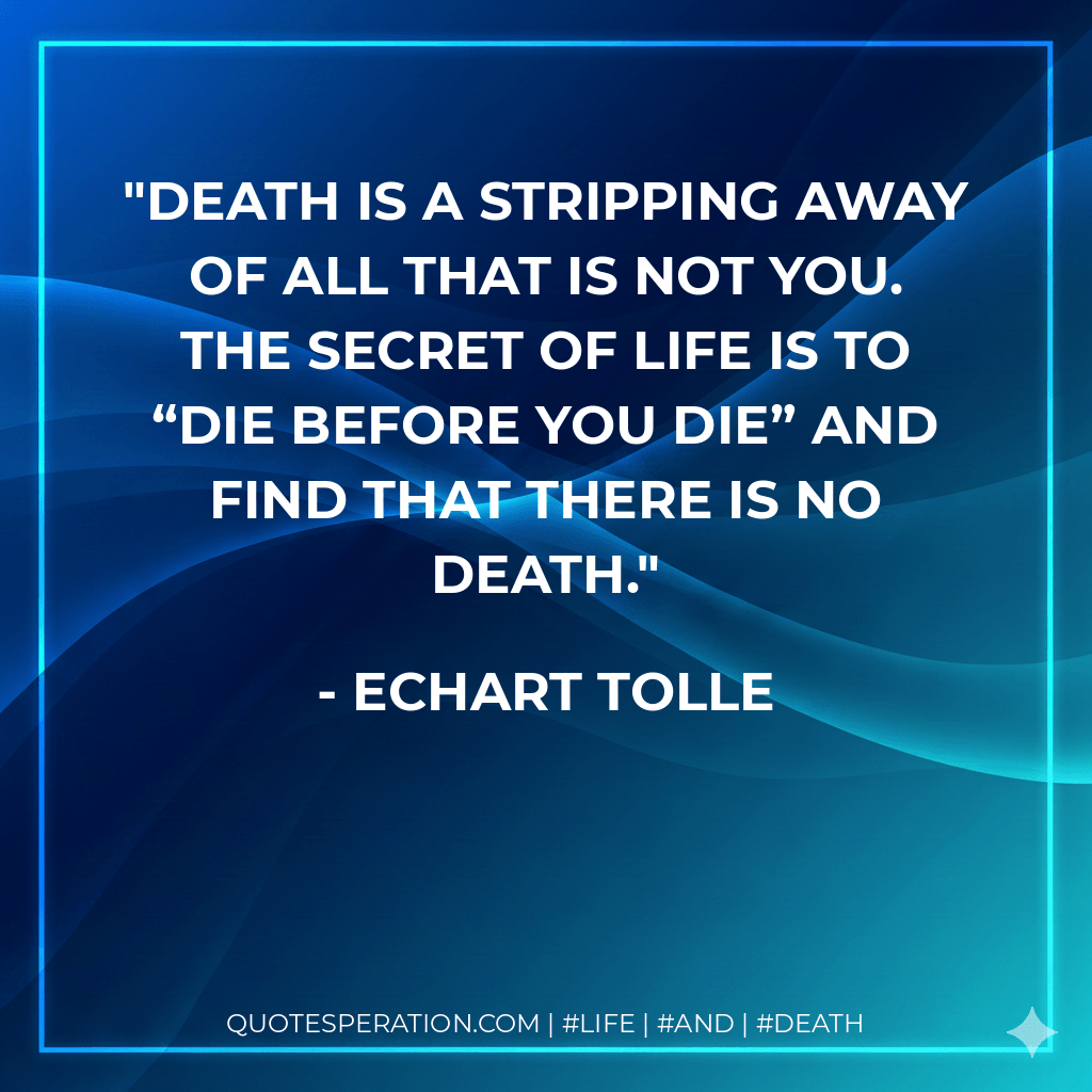Death is a stripping away of all that is not you. The secret of life is to “die before you die” and find that there is no death. - Echart Tolle