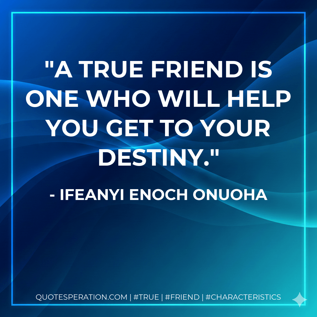 A true friend is one who will help you get to your destiny.