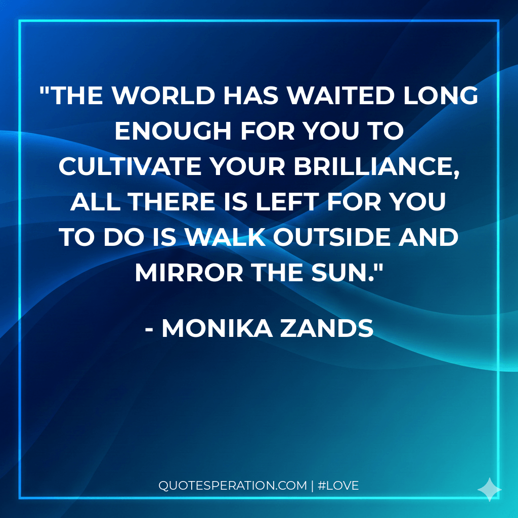 The world has waited long enough for you to cultivate your brilliance, all there is left for you to do is walk outside and mirror the sun.