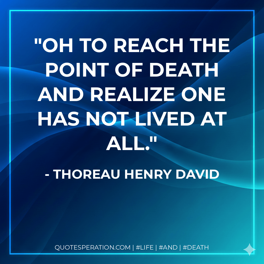 Oh to reach the point of death and realize one has not lived at all. - Thoreau Henry David